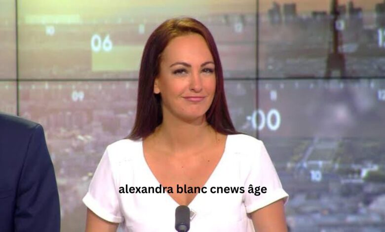 Alexandra Blanc CNews âge